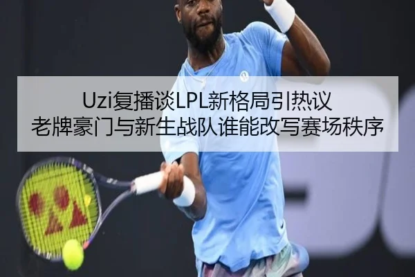 Uzi复播谈LPL新格局引热议 老牌豪门与新生战队谁能改写赛场秩序